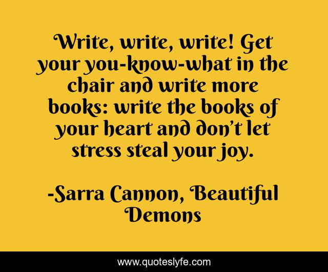 Write, write, write! Get your you-know-what in the chair and write more books: write the books of your heart and don’t let stress steal your joy.