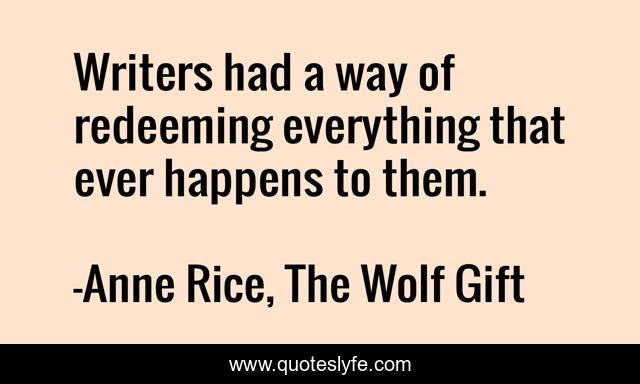 Writers had a way of redeeming everything that ever happens to them.