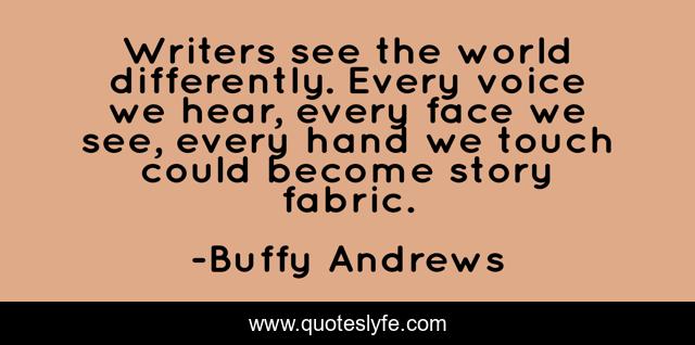 Writers see the world differently. Every voice we hear, every face we see, every hand we touch could become story fabric.