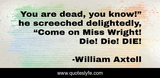 You are dead, you know!” he screeched delightedly, “Come on Miss Wright! Die! Die! DIE!