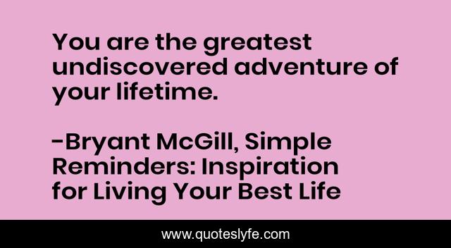 You are the greatest undiscovered adventure of your lifetime.