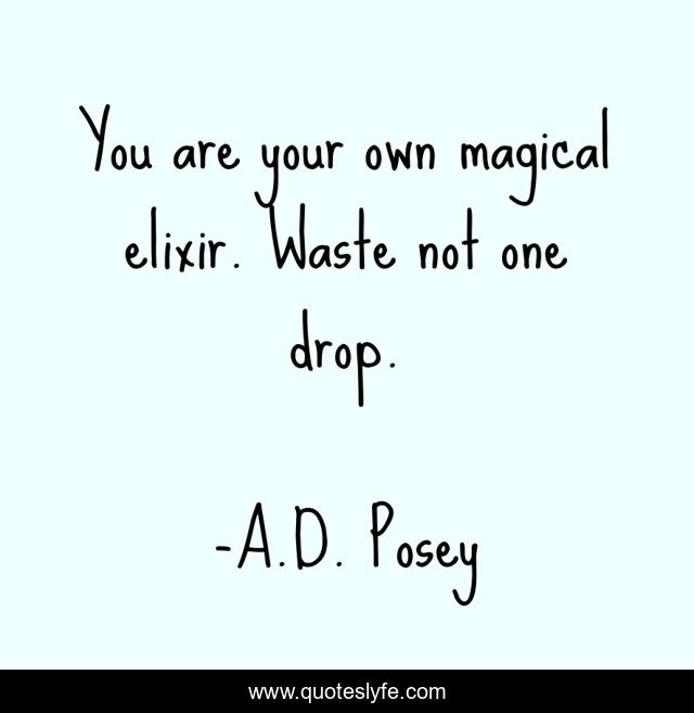 You are your own magical elixir. Waste not one drop.