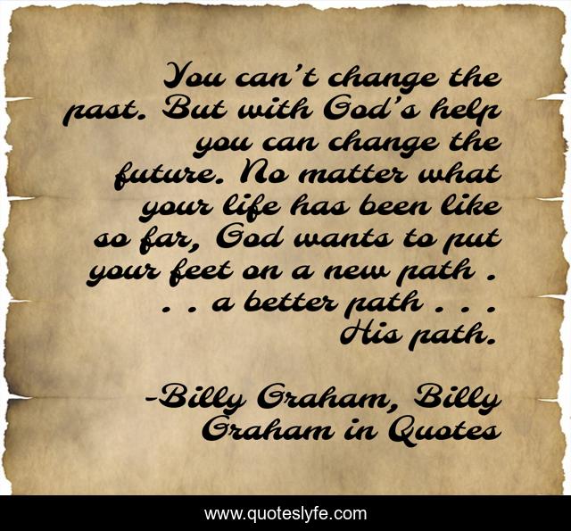 You can’t change the past. But with God’s help you can change the future. No matter what your life has been like so far, God wants to put your feet on a new path . . . a better path . . . His path.