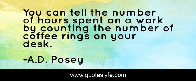 You can tell the number of hours spent on a work by counting the number of coffee rings on your desk.