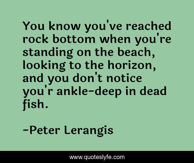 You know you've reached rock bottom when you're standing on the beach, looking to the horizon, and you don't notice you'r ankle-deep in dead fish.