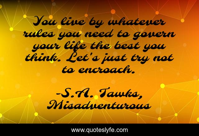 You live by whatever rules you need to govern your life the best you think. Let's just try not to encroach.