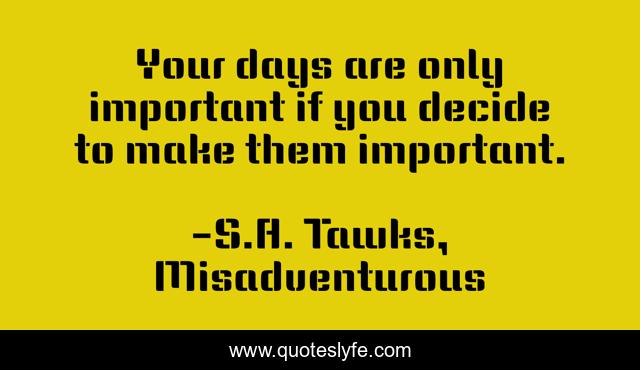 Your days are only important if you decide to make them important.