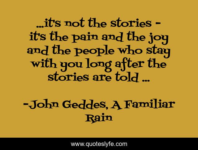 ...it's not the stories - it's the pain and the joy and the people who stay with you long after the stories are told ...