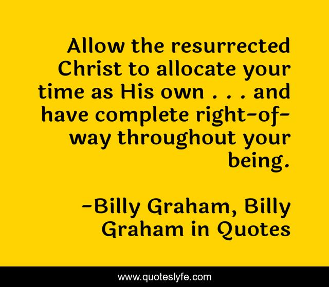 Allow the resurrected Christ to allocate your time as His own . . . and have complete right-of-way throughout your being.