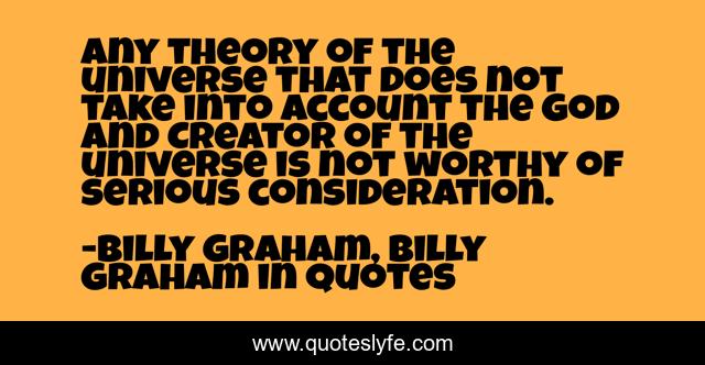 Any theory of the universe that does not take into account the God and Creator of the universe is not worthy of serious consideration.