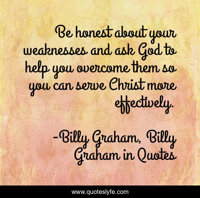 Be honest about your weaknesses and ask God to help you overcome them so you can serve Christ more effectively.