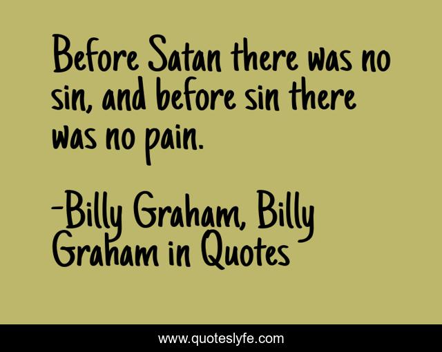 Before Satan there was no sin, and before sin there was no pain.