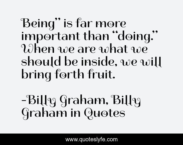 Being” is far more important than “doing.” When we are what we should be inside, we will bring forth fruit.