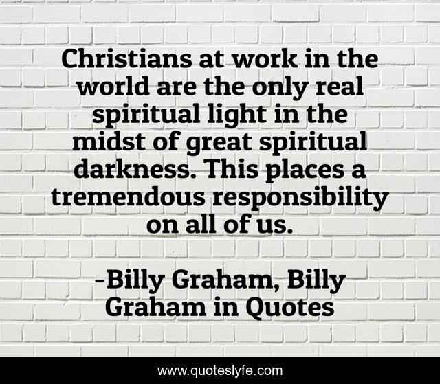Christians at work in the world are the only real spiritual light in the midst of great spiritual darkness. This places a tremendous responsibility on all of us.