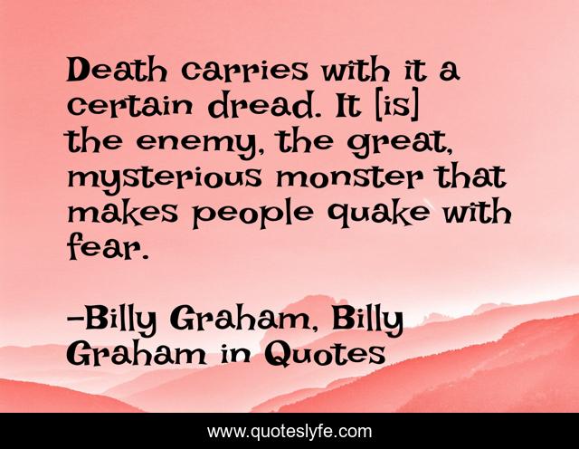 Death carries with it a certain dread. It [is] the enemy, the great, mysterious monster that makes people quake with fear.