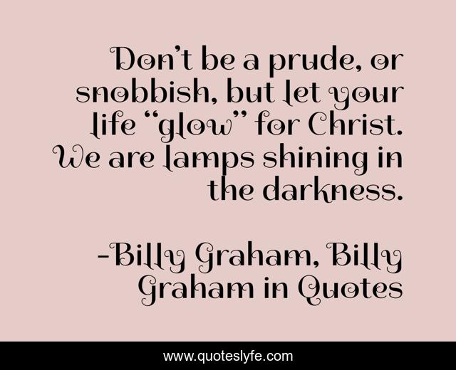 Don’t be a prude, or snobbish, but let your life “glow” for Christ. We are lamps shining in the darkness.