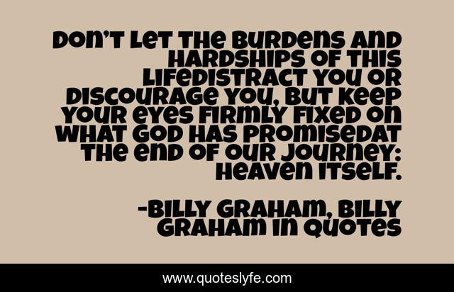 Don’t let the burdens and hardships of this lifedistract you or discourage you, but keep your eyes firmly fixed on what God has promisedat the end of our journey: heaven itself.