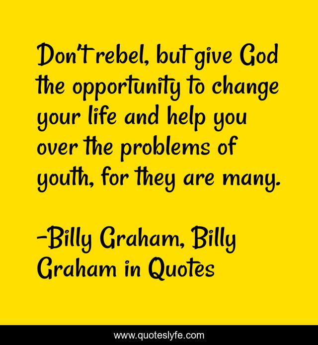 Don’t rebel, but give God the opportunity to change your life and help you over the problems of youth, for they are many.