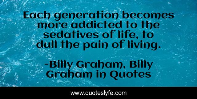 Each generation becomes more addicted to the sedatives of life, to dull the pain of living.
