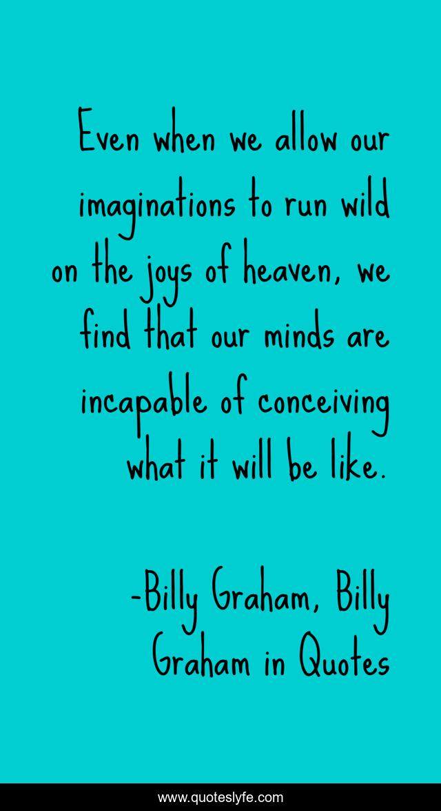 Even when we allow our imaginations to run wild on the joys of heaven, we find that our minds are incapable of conceiving what it will be like.