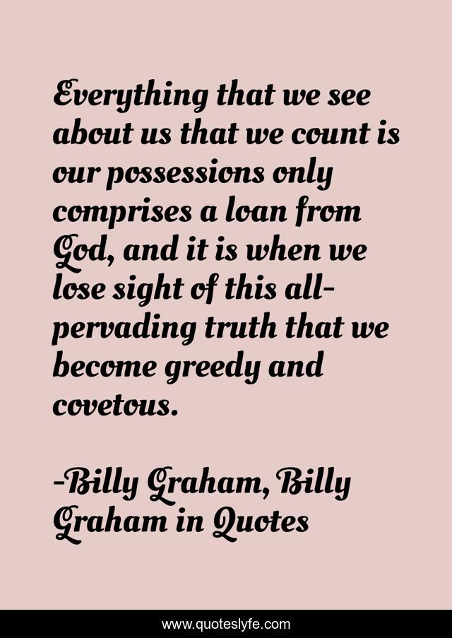 Everything that we see about us that we count is our possessions only comprises a loan from God, and it is when we lose sight of this all-pervading truth that we become greedy and covetous.
