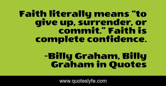 Faith literally means “to give up, surrender, or commit.” Faith is complete confidence.