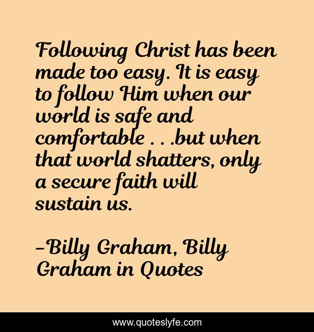 Following Christ has been made too easy. It is easy to follow Him when our world is safe and comfortable . . .but when that world shatters, only a secure faith will sustain us.