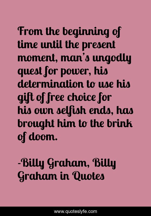 From the beginning of time until the present moment, man’s ungodly quest for power, his determination to use his gift of free choice for his own selfish ends, has brought him to the brink of doom.