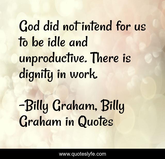 God did not intend for us to be idle and unproductive. There is dignity in work.