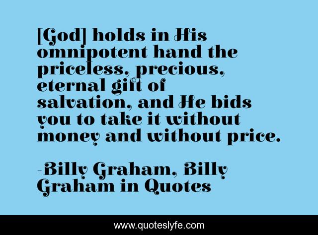 [God] holds in His omnipotent hand the priceless, precious, eternal gift of salvation, and He bids you to take it without money and without price.