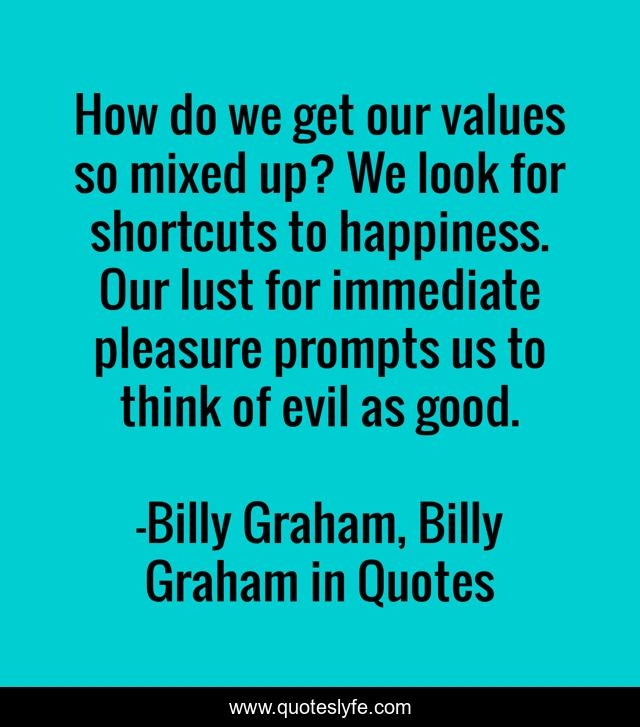 How do we get our values so mixed up? We look for shortcuts to happiness. Our lust for immediate pleasure prompts us to think of evil as good.