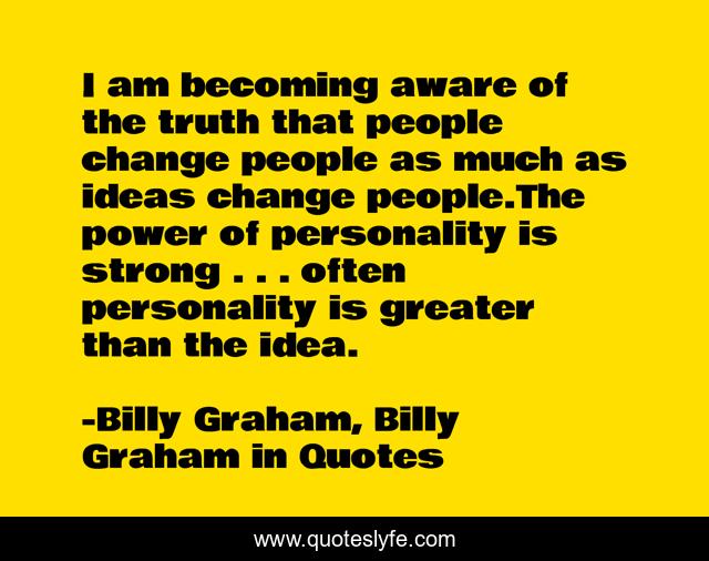 I am becoming aware of the truth that people change people as much as ideas change people.The power of personality is strong . . . often personality is greater than the idea.