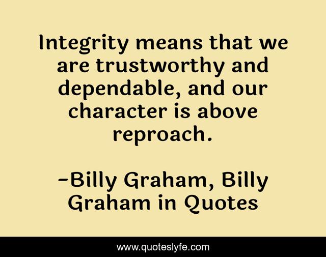 Integrity means that we are trustworthy and dependable, and our character is above reproach.
