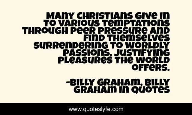 Many Christians give in to various temptations through peer pressure and find themselves surrendering to worldly passions, justifying pleasures the world offers.