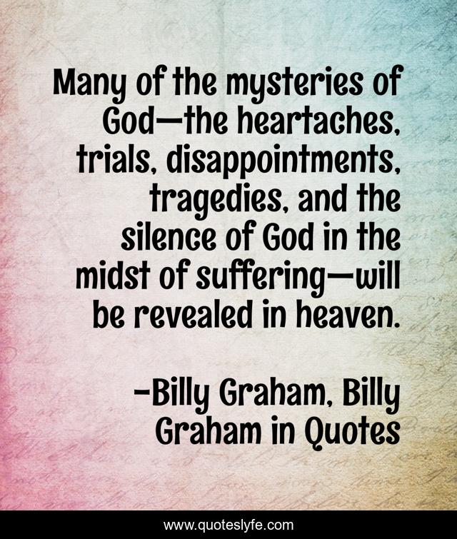 Many of the mysteries of God—the heartaches, trials, disappointments, tragedies, and the silence of God in the midst of suffering—will be revealed in heaven.