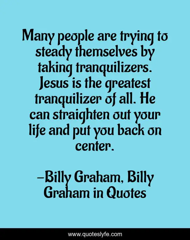 Many people are trying to steady themselves by taking tranquilizers. Jesus is the greatest tranquilizer of all. He can straighten out your life and put you back on center.