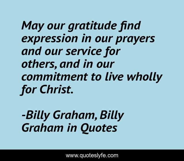 May our gratitude find expression in our prayers and our service for others, and in our commitment to live wholly for Christ.