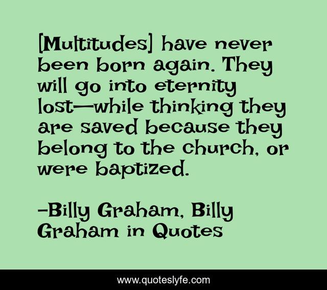 [Multitudes] have never been born again. They will go into eternity lost—while thinking they are saved because they belong to the church, or were baptized.
