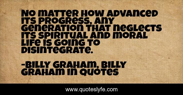 No matter how advanced its progress, any generation that neglects its spiritual and moral life is going to disintegrate.