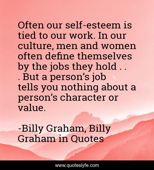 Often our self-esteem is tied to our work. In our culture, men and women often define themselves by the jobs they hold . . . But a person’s job tells you nothing about a person’s character or value.