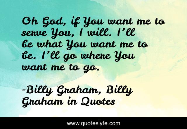 Oh God If You Want Me To Serve You I Will I Ll Be What You Want M Quote By Billy Graham Billy Graham In Quotes Quoteslyfe