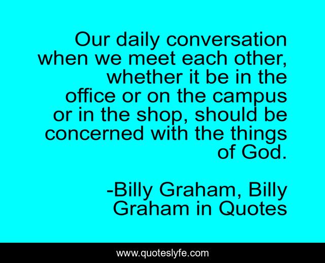 Our daily conversation when we meet each other, whether it be in the office or on the campus or in the shop, should be concerned with the things of God.