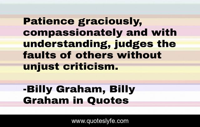 Patience graciously, compassionately and with understanding, judges the faults of others without unjust criticism.