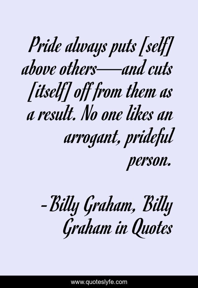 Pride always puts [self] above others—and cuts [itself] off from them as a result. No one likes an arrogant, prideful person.