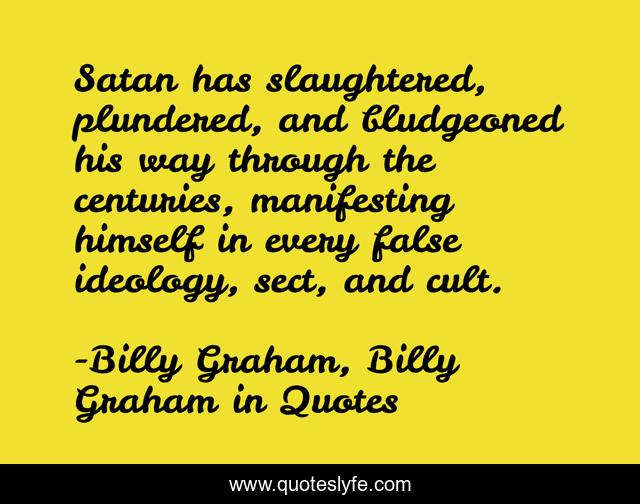 Satan has slaughtered, plundered, and bludgeoned his way through the centuries, manifesting himself in every false ideology, sect, and cult.