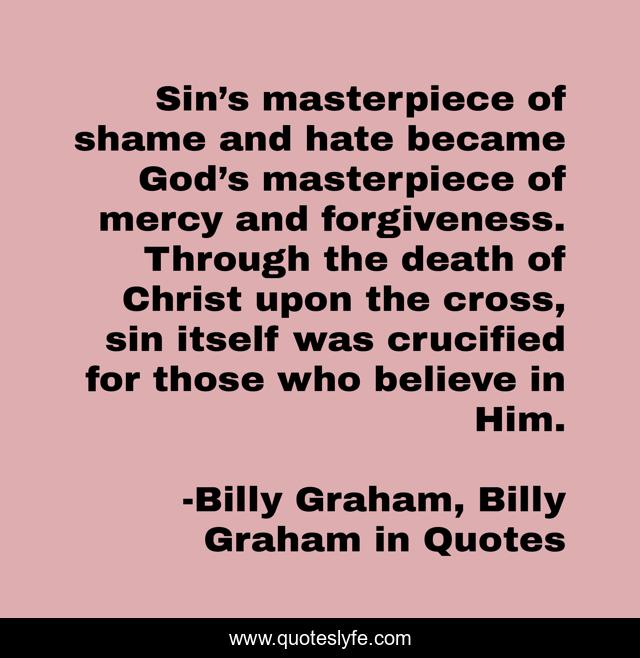 Sin’s masterpiece of shame and hate became God’s masterpiece of mercy and forgiveness. Through the death of Christ upon the cross, sin itself was crucified for those who believe in Him.