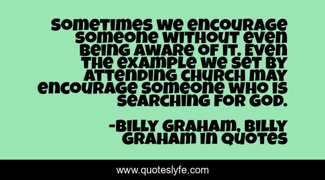 Sometimes we encourage someone without even being aware of it. Even the example we set by attending church may encourage someone who is searching for God.