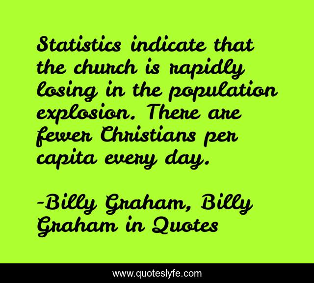 Statistics indicate that the church is rapidly losing in the population explosion. There are fewer Christians per capita every day.