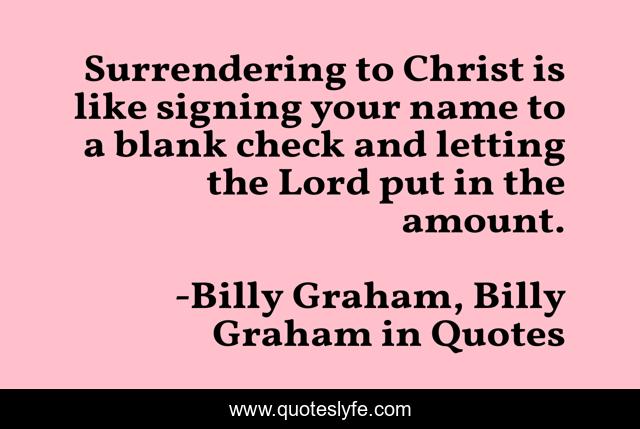 Surrendering to Christ is like signing your name to a blank check and letting the Lord put in the amount.