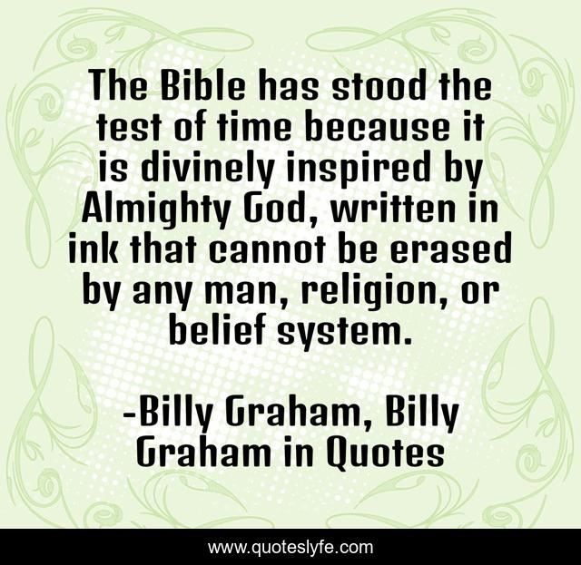 The Bible has stood the test of time because it is divinely inspired by Almighty God, written in ink that cannot be erased by any man, religion, or belief system.